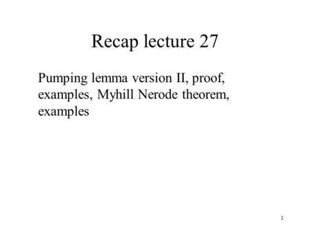 1 Recap lecture 27 Pumping lemma version II, proof, examples, Myhill Nerode theorem, examples.