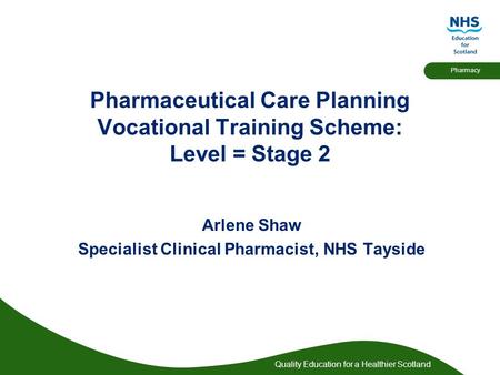 Quality Education for a Healthier Scotland Pharmacy Pharmaceutical Care Planning Vocational Training Scheme: Level = Stage 2 Arlene Shaw Specialist Clinical.