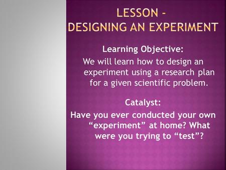 Learning Objective: We will learn how to design an experiment using a research plan for a given scientific problem. Catalyst: Have you ever conducted your.