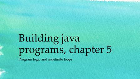 Building java programs, chapter 5 Program logic and indefinite loops.