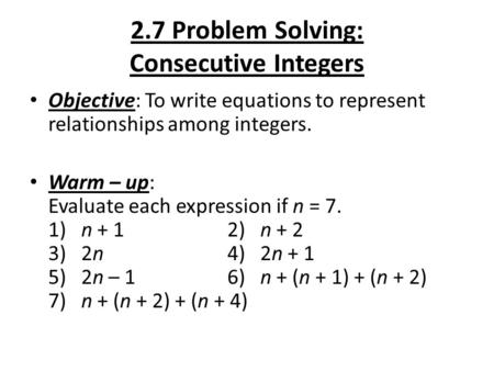 2.7 Problem Solving: Consecutive Integers Objective: To write equations to represent relationships among integers. Warm – up: Evaluate each expression.