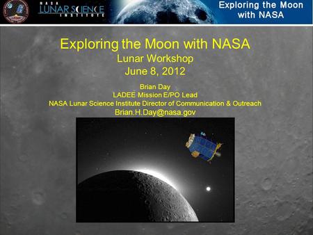 Exploring the Moon with NASA Lunar Workshop June 8, 2012 Brian Day LADEE Mission E/PO Lead NASA Lunar Science Institute Director of Communication & Outreach.