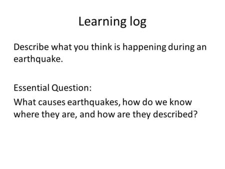 Learning log Describe what you think is happening during an earthquake. Essential Question: What causes earthquakes, how do we know where they are, and.