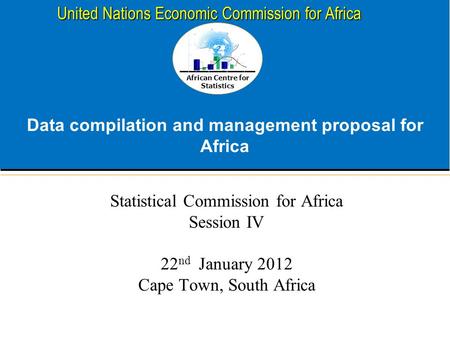 African Centre for Statistics United Nations Economic Commission for Africa Data compilation and management proposal for Africa Statistical Commission.