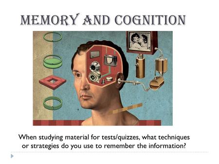 Memory and Cognition When studying material for tests/quizzes, what techniques or strategies do you use to remember the information?