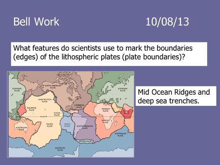 Bell Work				10/08/13 What features do scientists use to mark the boundaries (edges) of the lithospheric plates (plate boundaries)? Mid Ocean Ridges and.