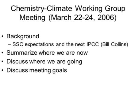 Chemistry-Climate Working Group Meeting (March 22-24, 2006) Background –SSC expectations and the next IPCC (Bill Collins) Summarize where we are now Discuss.