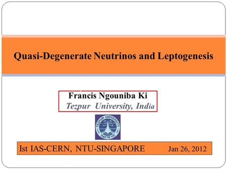 Francis Ngouniba Ki Tezpur University, Ind ia Quasi-Degenerate Neutrinos and Leptogenesis Ist IAS-CERN, NTU-SINGAPORE Jan 26, 2012 Specialized Knowledge.