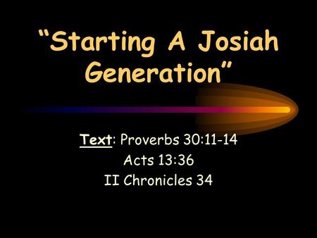 “Starting A Josiah Generation” Text: Proverbs 30:11-14 Acts 13:36 II Chronicles 34.