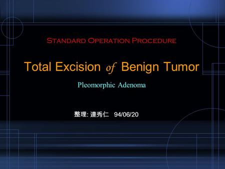 Standard Operation Procedure Total Excision of Benign Tumor Pleomorphic Adenoma 整理 : 連秀仁 94/06/20.
