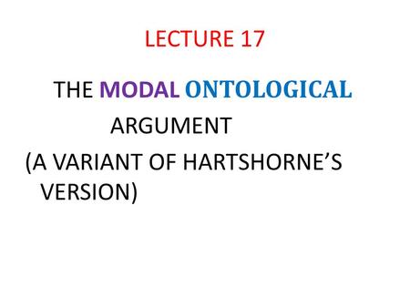 LECTURE 17 THE MODAL ONTOLOGICAL ARGUMENT (A VARIANT OF HARTSHORNE’S VERSION)