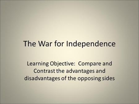 The War for Independence Learning Objective: Compare and Contrast the advantages and disadvantages of the opposing sides.