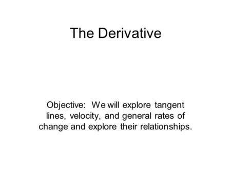 The Derivative Objective: We will explore tangent lines, velocity, and general rates of change and explore their relationships.