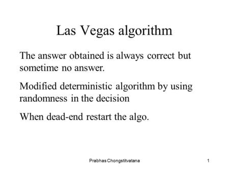 Prabhas Chongstitvatana1 Las Vegas algorithm The answer obtained is always correct but sometime no answer. Modified deterministic algorithm by using randomness.
