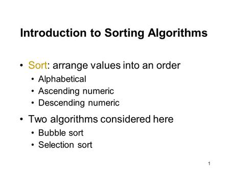 1 Introduction to Sorting Algorithms Sort: arrange values into an order Alphabetical Ascending numeric Descending numeric Two algorithms considered here.