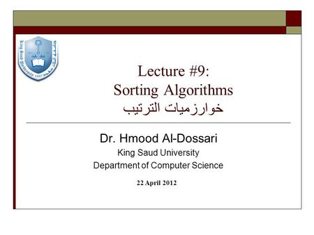Lecture #9: Sorting Algorithms خوارزميات الترتيب Dr. Hmood Al-Dossari King Saud University Department of Computer Science 22 April 2012.