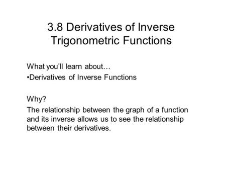 3.8 Derivatives of Inverse Trigonometric Functions What you’ll learn about… Derivatives of Inverse Functions Why? The relationship between the graph of.