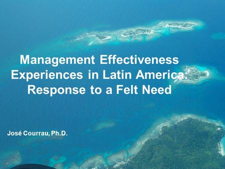 Management Effectiveness Experiences in Latin America: Response to a Felt Need José Courrau, Ph.D.