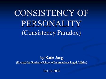 CONSISTENCY OF PERSONALITY (Consistency Paradox) by Katie Jung (KyungHee Graduate School of International Legal Affairs) Oct. 12, 2004.