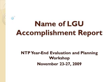 Name of LGU Accomplishment Report NTP Year-End Evaluation and Planning Workshop November 23-27, 2009.