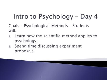 Goals – Psychological Methods – Students will: 1. Learn how the scientific method applies to psychology. 2. Spend time discussing experiment proposals.