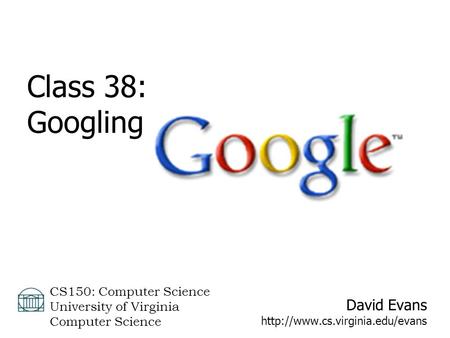 David Evans  CS150: Computer Science University of Virginia Computer Science Class 38: Googling.