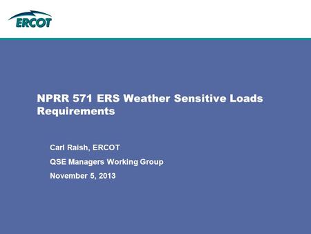 NPRR 571 ERS Weather Sensitive Loads Requirements Carl Raish, ERCOT QSE Managers Working Group November 5, 2013.