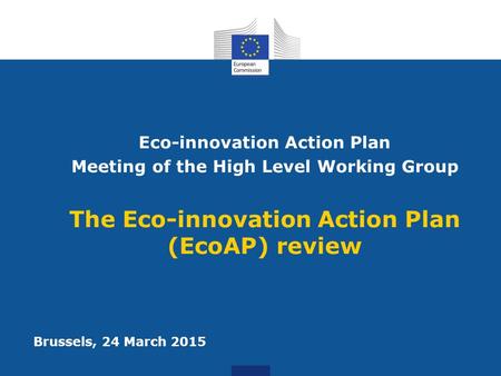 Eco-innovation Action Plan Meeting of the High Level Working Group The Eco-innovation Action Plan (EcoAP) review Brussels, 24 March 2015.