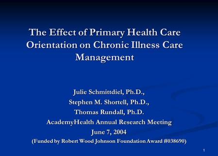 1 The Effect of Primary Health Care Orientation on Chronic Illness Care Management Julie Schmittdiel, Ph.D., Stephen M. Shortell, Ph.D., Thomas Rundall,