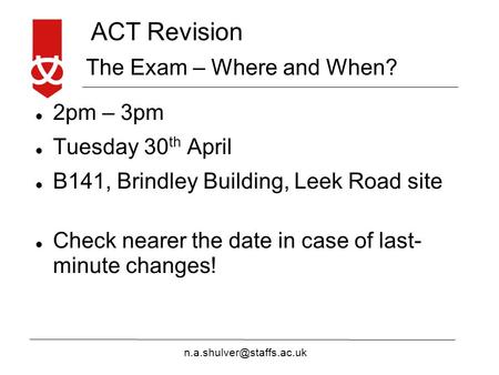ACT Revision The Exam – Where and When? 2pm – 3pm Tuesday 30 th April B141, Brindley Building, Leek Road site Check nearer the.