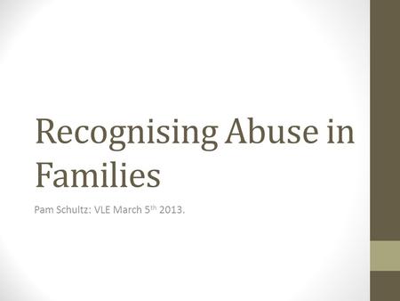 Recognising Abuse in Families Pam Schultz: VLE March 5 th 2013.