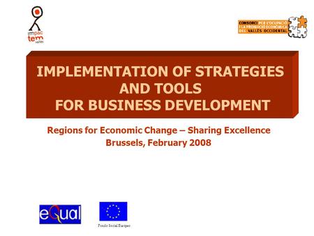 Fondo Social Europeo Regions for Economic Change – Sharing Excellence Brussels, February 2008 IMPLEMENTATION OF STRATEGIES AND TOOLS FOR BUSINESS DEVELOPMENT.