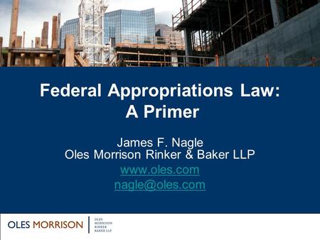Federal Appropriations Law: A Primer James F. Nagle Oles Morrison Rinker & Baker LLP