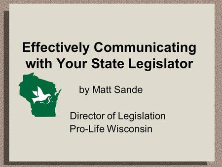 Effectively Communicating with Your State Legislator by Matt Sande Director of Legislation Pro-Life Wisconsin.