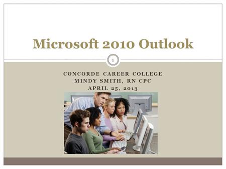 CONCORDE CAREER COLLEGE MINDY SMITH, RN CPC APRIL 25, 2013 1 Microsoft 2010 Outlook.