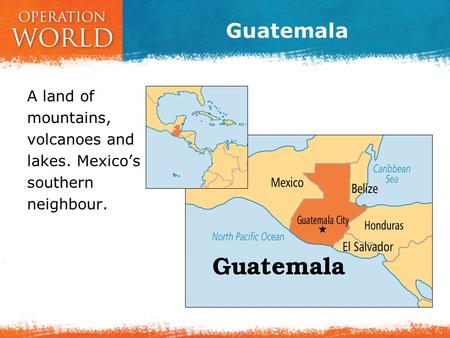 Guatemala A land of mountains, volcanoes and lakes. Mexico’s southern neighbour.