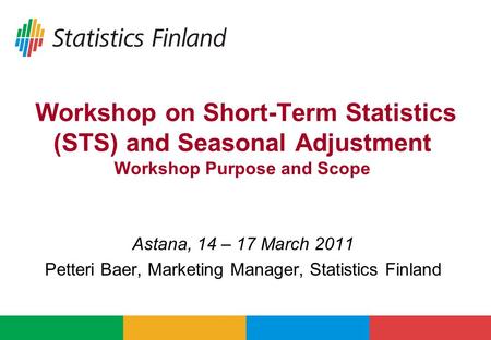 Workshop on Short-Term Statistics (STS) and Seasonal Adjustment Workshop Purpose and Scope Astana, 14 – 17 March 2011 Petteri Baer, Marketing Manager,