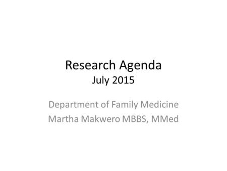 Research Agenda July 2015 Department of Family Medicine Martha Makwero MBBS, MMed.