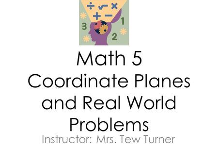 Math 5 Coordinate Planes and Real World Problems Instructor: Mrs. Tew Turner.