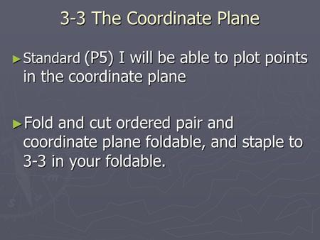 3-3 The Coordinate Plane ► Standard (P5) I will be able to plot points in the coordinate plane ► Fold and cut ordered pair and coordinate plane foldable,