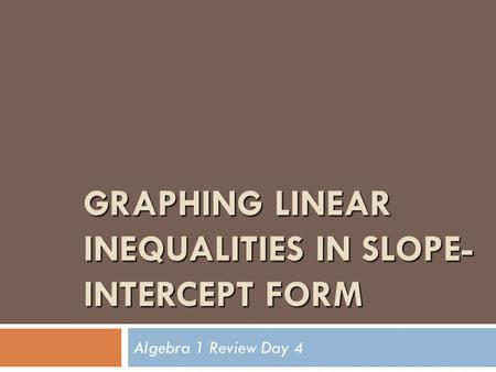GRAPHING LINEAR INEQUALITIES IN SLOPE- INTERCEPT FORM Algebra 1 Review Day 4.