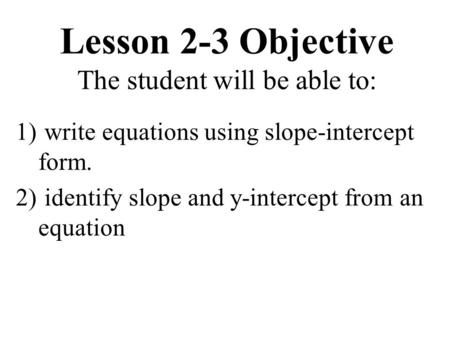 Lesson 2-3 Objective The student will be able to: 1) write equations using slope-intercept form. 2) identify slope and y-intercept from an equation.