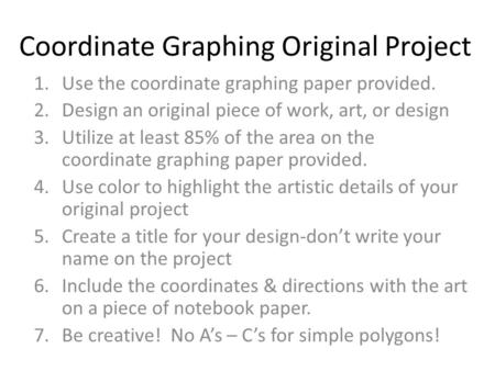 Coordinate Graphing Original Project 1.Use the coordinate graphing paper provided. 2.Design an original piece of work, art, or design 3.Utilize at least.
