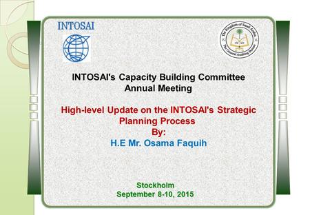 INTOSAI's Capacity Building Committee Annual Meeting High-level Update on the ‎INTOSAI's Strategic Planning Process By: H.E Mr. Osama Faquih Stockholm.
