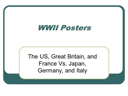 WWII Posters The US, Great Britain, and France Vs. Japan, Germany, and Italy.