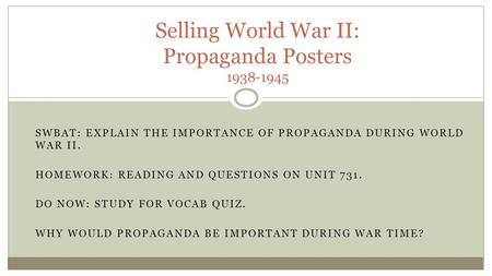 SWBAT: EXPLAIN THE IMPORTANCE OF PROPAGANDA DURING WORLD WAR II. HOMEWORK: READING AND QUESTIONS ON UNIT 731. DO NOW: STUDY FOR VOCAB QUIZ. WHY WOULD PROPAGANDA.