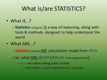 What is/are STATISTICS? What IS…? – Statistics (singular) IS a way of reasoning, along with tools & methods, designed to help understand the world What.