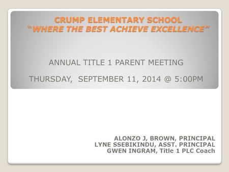CRUMP ELEMENTARY SCHOOL “WHERE THE BEST ACHIEVE EXCELLENCE” ANNUAL TITLE 1 PARENT MEETING THURSDAY, SEPTEMBER 11, 5:00PM ALONZO J, BROWN, PRINCIPAL.