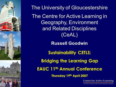 Sustainability CETLS: Bridging the Learning Gap EAUC 11 th Annual Conference Thursday 19 th April 2007 The University of Gloucestershire The Centre for.