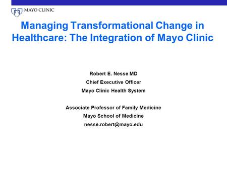 Managing Transformational Change in Healthcare: The Integration of Mayo Clinic Robert E. Nesse MD Chief Executive Officer Mayo Clinic Health System Associate.